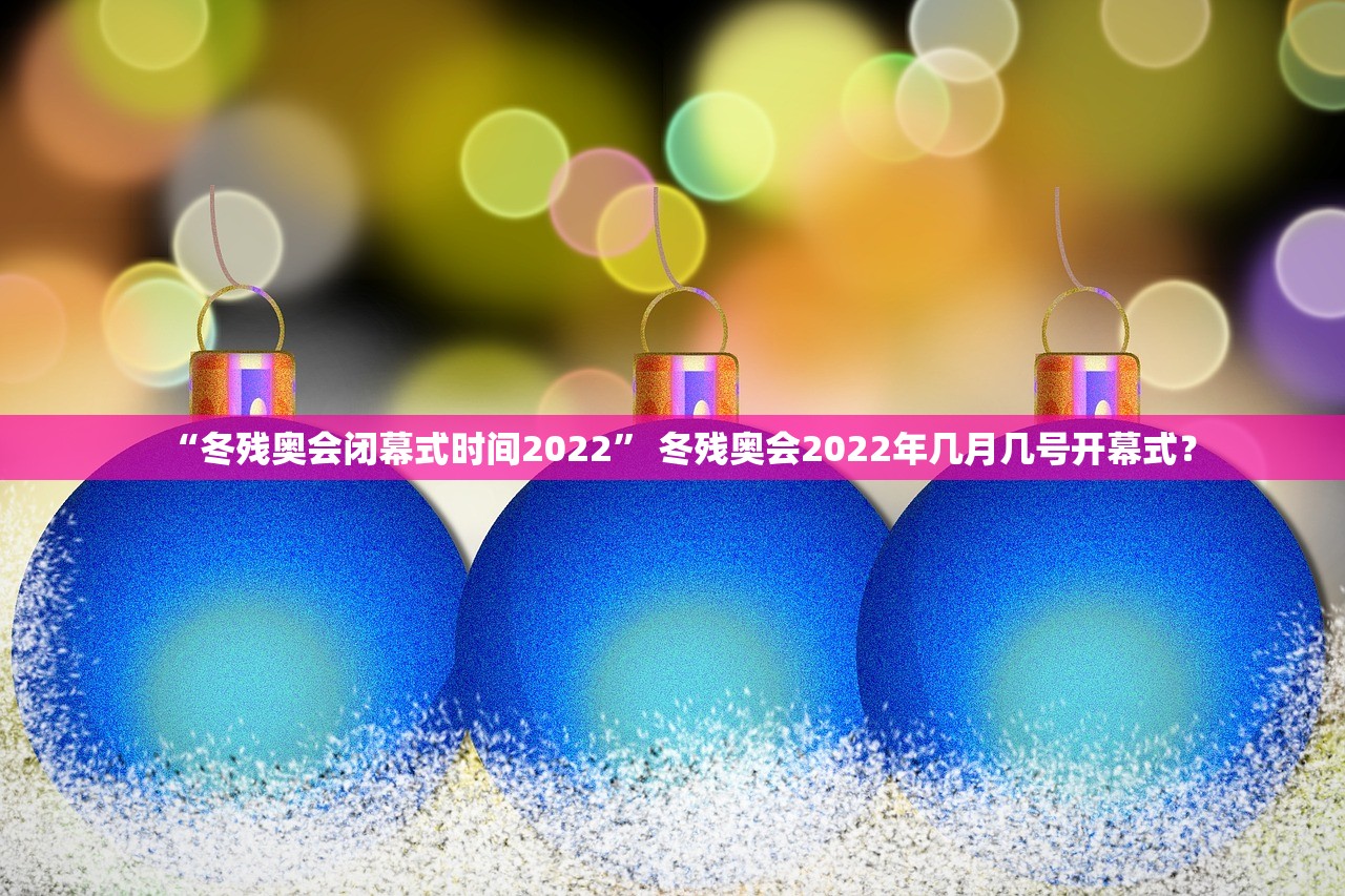 “冬残奥会闭幕式时间2022” 冬残奥会2022年几月几号开幕式？
