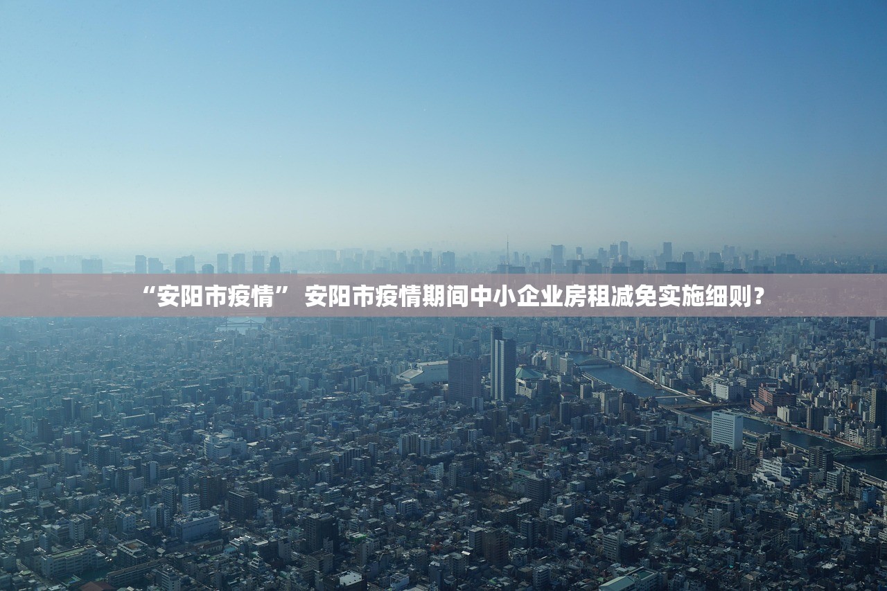 “安阳市疫情	” 安阳市疫情期间中小企业房租减免实施细则？