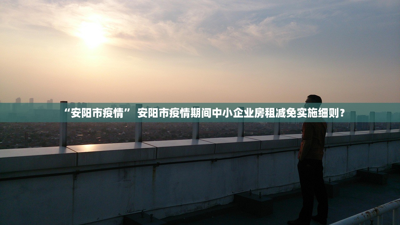 “安阳市疫情	” 安阳市疫情期间中小企业房租减免实施细则？