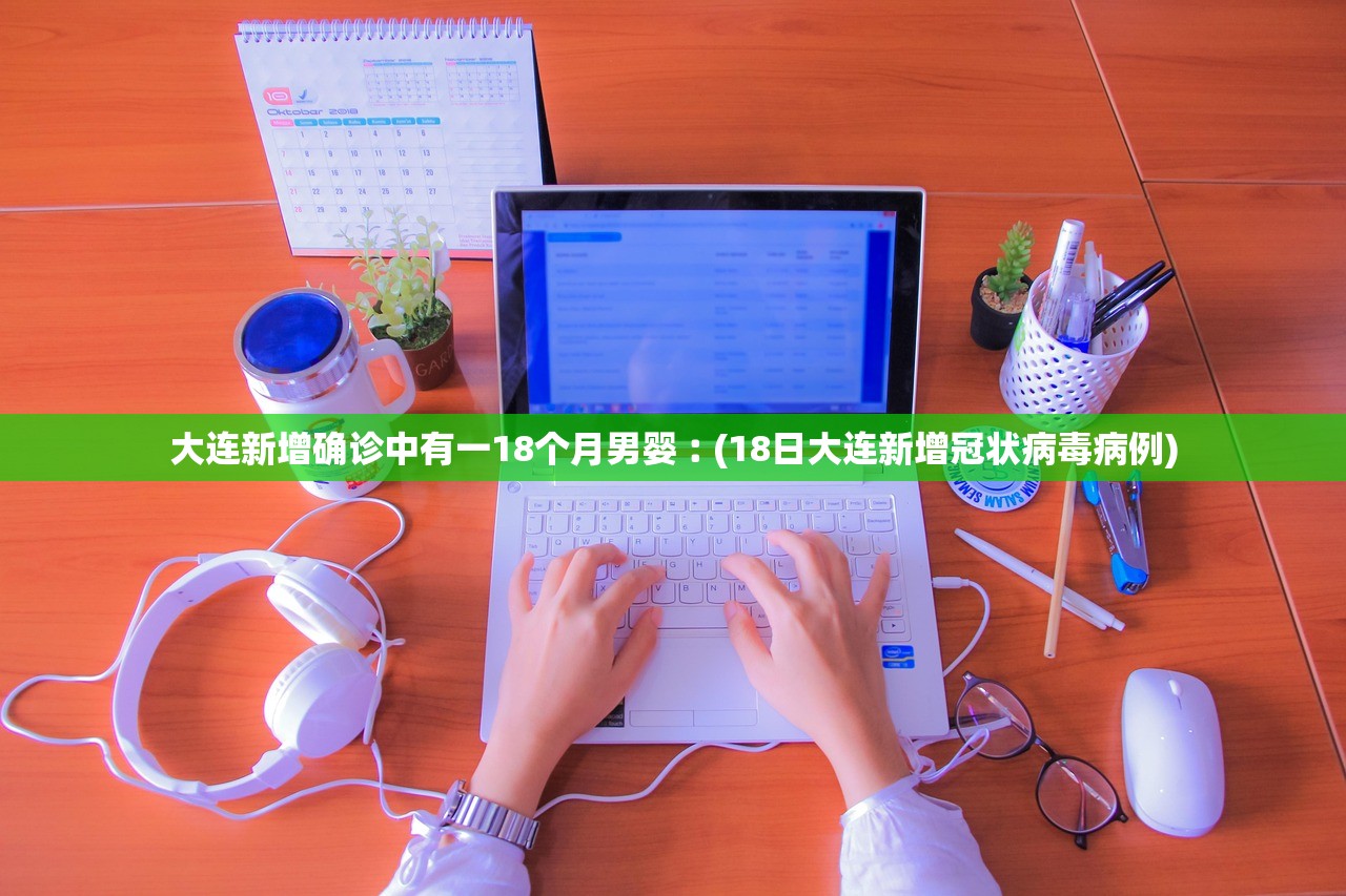 大连新增确诊中有一18个月男婴︰(18日大连新增冠状病毒病例) 大连新增确诊中有一18个月男婴︰(18日大连新增冠状病毒病例)