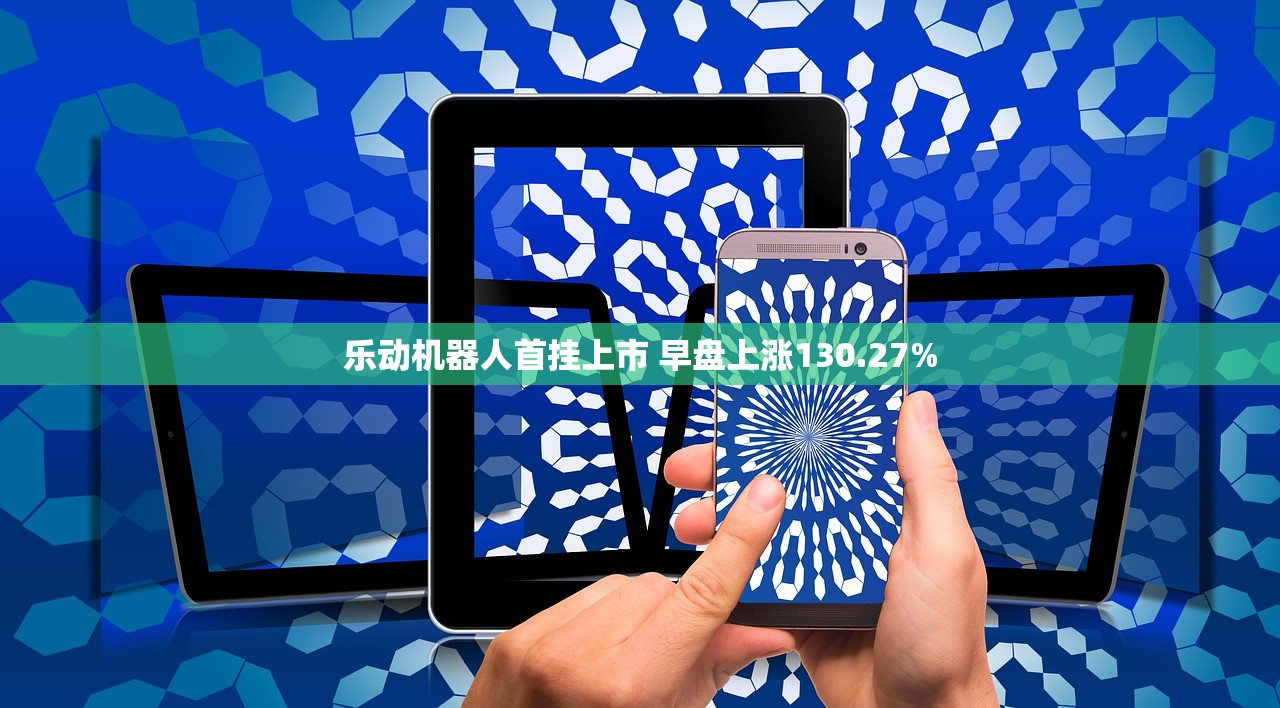 乐动机器人首挂上市 早盘上涨130.27%