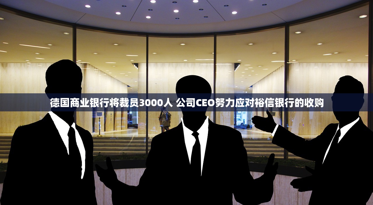 德国商业银行将裁员3000人 公司CEO努力应对裕信银行的收购 德国商业银行将裁员3000人 公司CEO努力应对裕信银行的收购