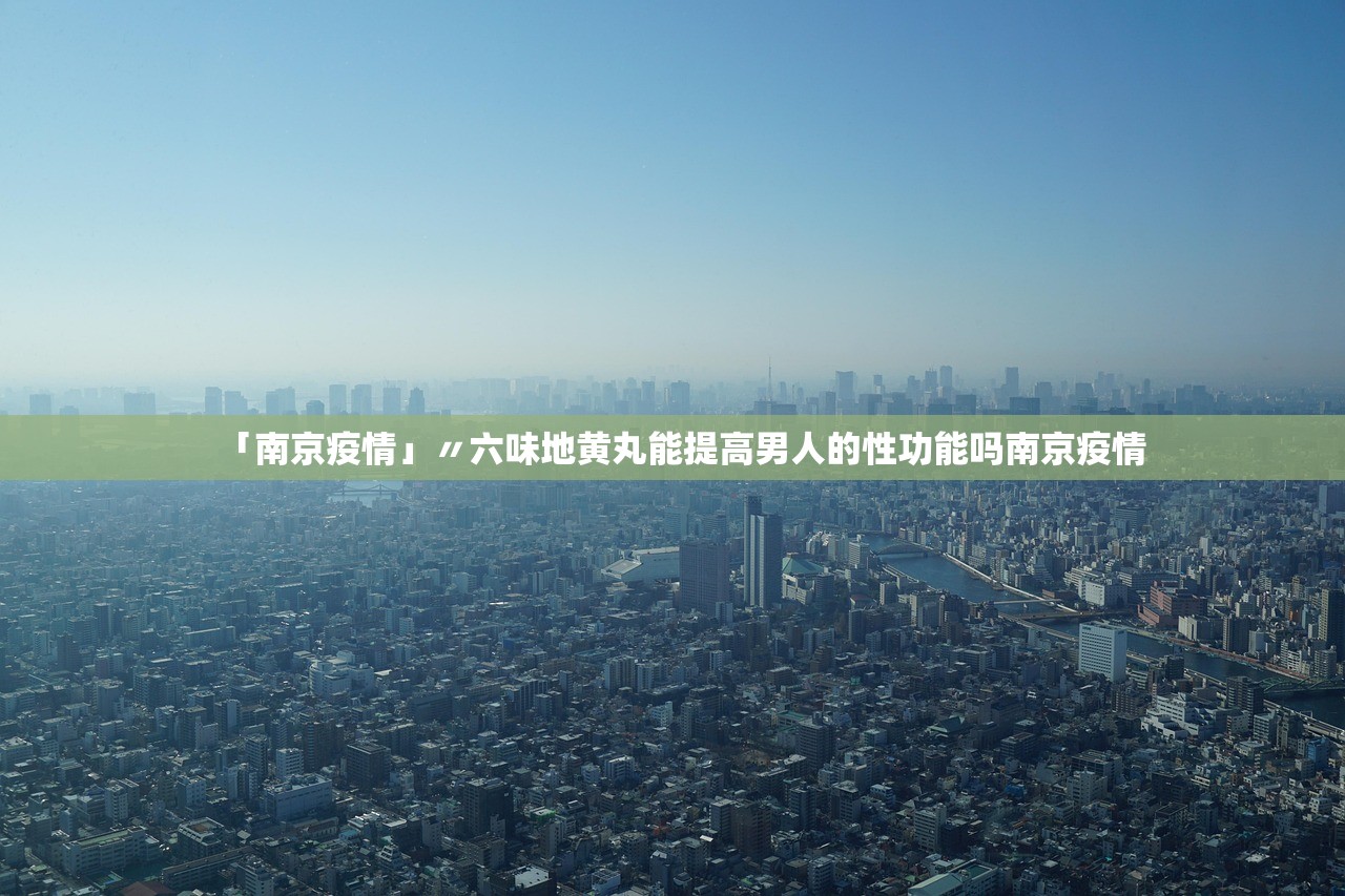 「南京疫情」〃六味地黄丸能提高男人的性功能吗南京疫情
