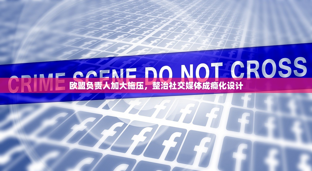 欧盟负责人加大施压，整治社交媒体成瘾化设计