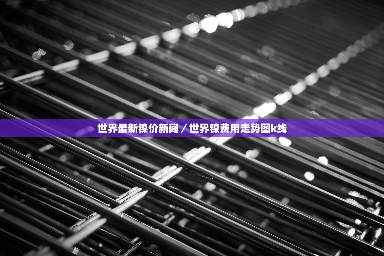 世界最新镍价新闻/世界镍费用走势图k线 世界最新镍价新闻/世界镍费用走势图k线