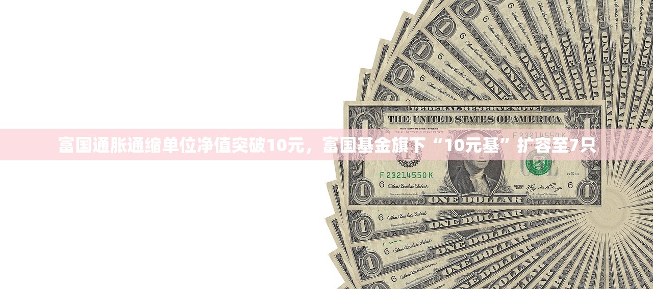 富国通胀通缩单位净值突破10元，富国基金旗下“10元基”扩容至7只