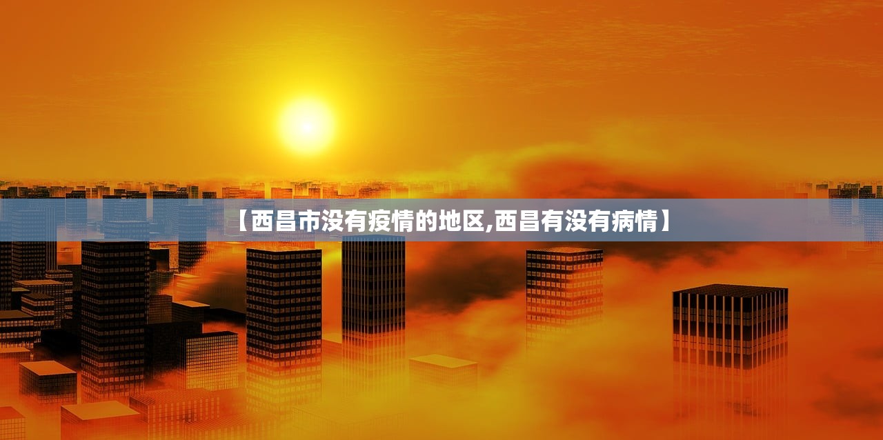 【西昌市没有疫情的地区,西昌有没有病情】 【西昌市没有疫情的地区,西昌有没有病情】