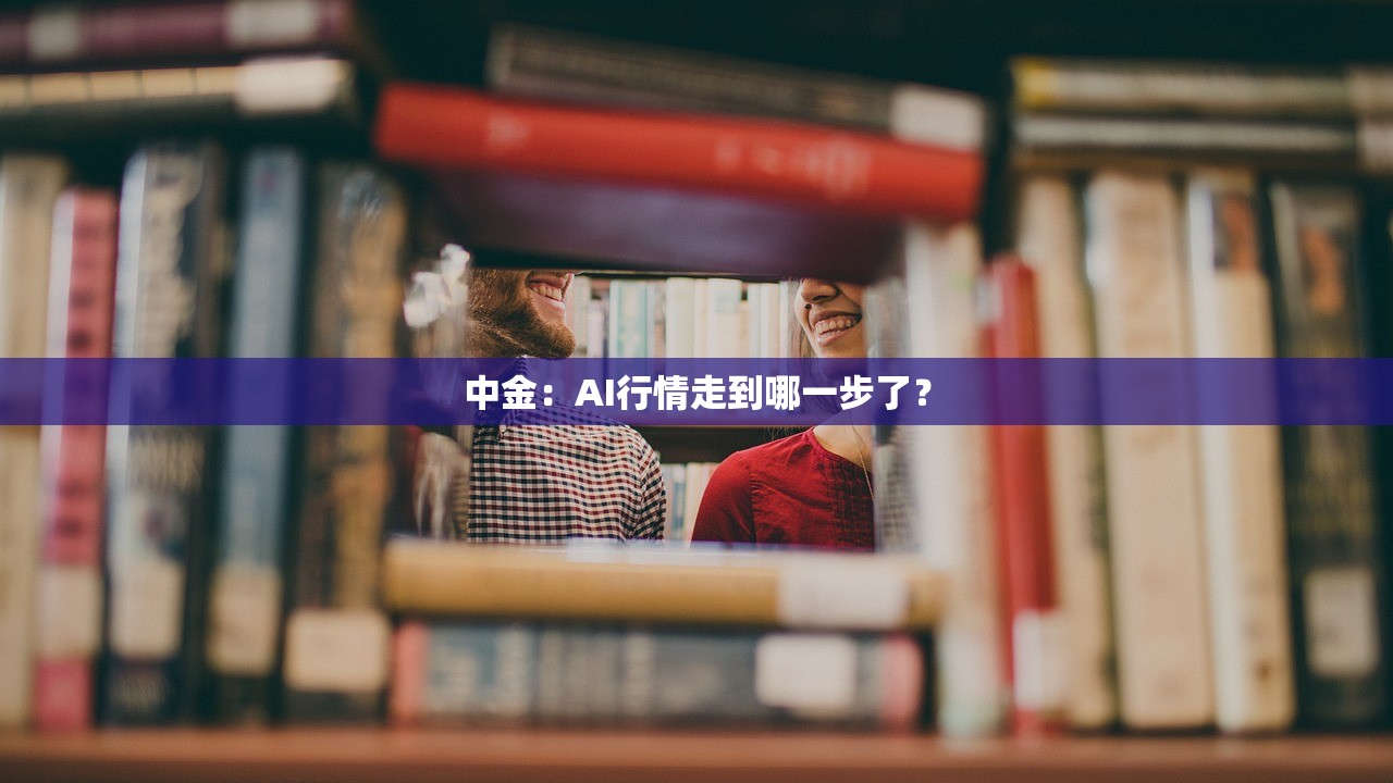 中金:AI行情走到哪一步了? 中金:AI行情走到哪一步了?