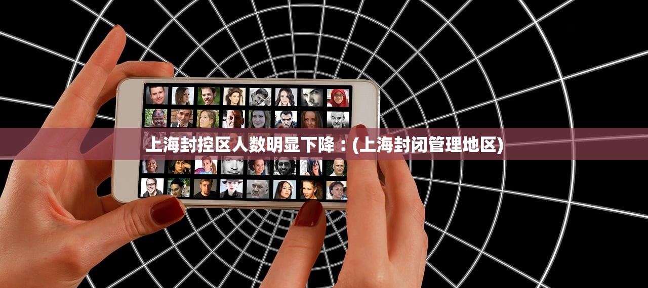 上海封控区人数明显下降︰(上海封闭管理地区) 上海封控区人数明显下降︰(上海封闭管理地区)