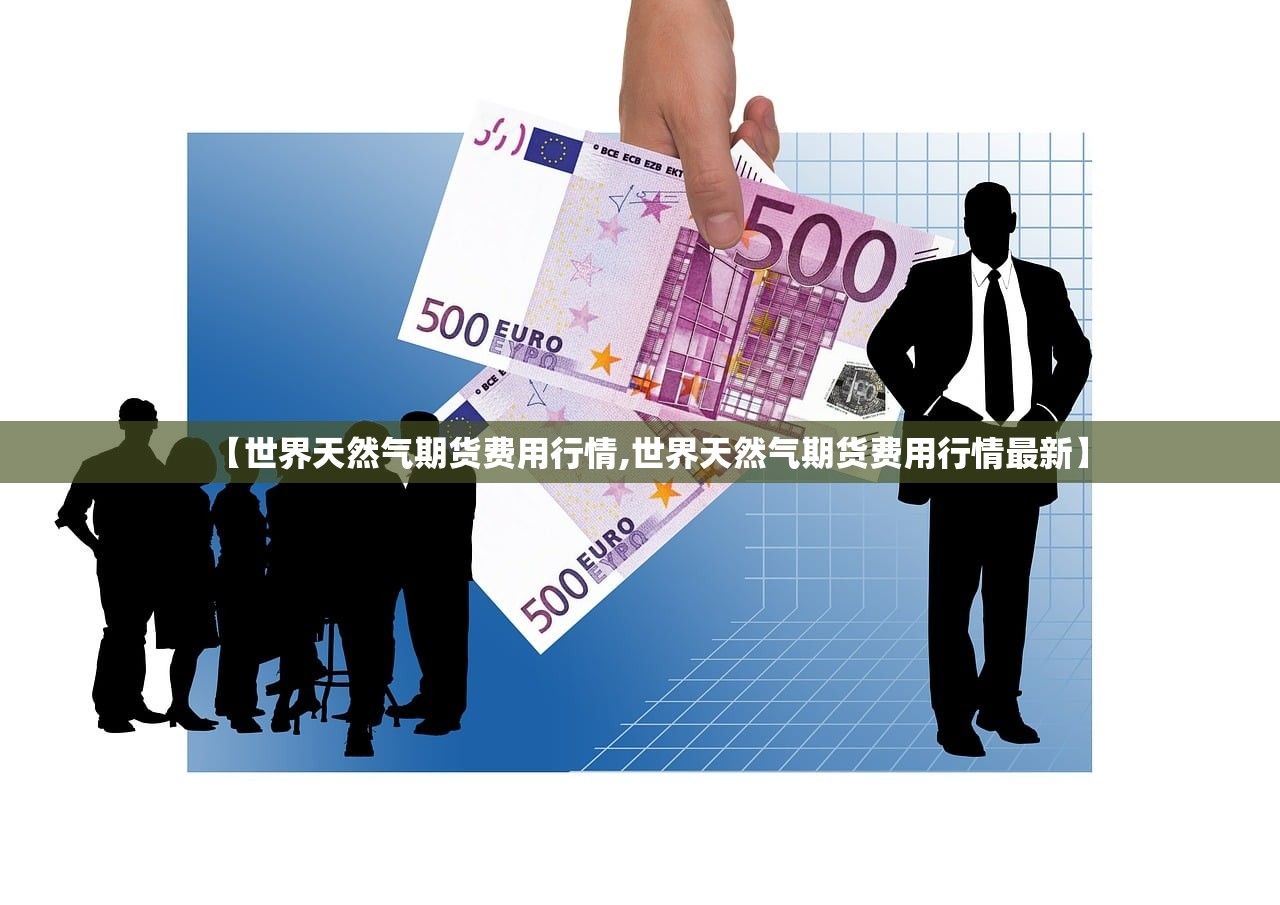 【世界天然气期货费用行情,世界天然气期货费用行情最新】 【世界天然气期货费用行情,世界天然气期货费用行情最新】