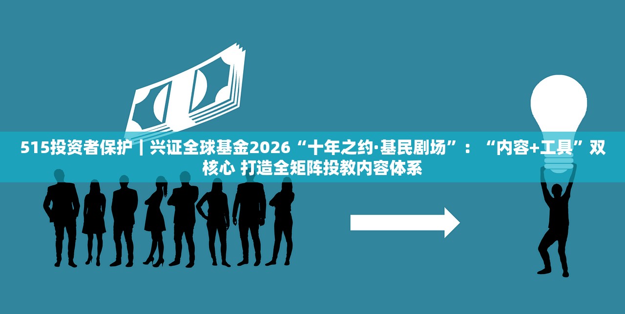 515投资者保护｜兴证全球基金2026“十年之约·基民剧场”：“内容+工具”双核心 打造全矩阵投教内容体系