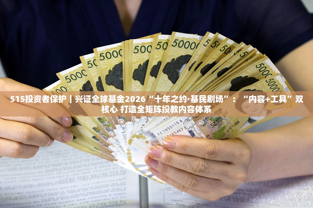 515投资者保护｜兴证全球基金2026“十年之约·基民剧场”：“内容+工具”双核心 打造全矩阵投教内容体系