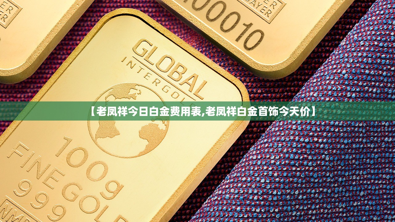 【老凤祥今日白金费用表,老凤祥白金首饰今天价】 【老凤祥今日白金费用表,老凤祥白金首饰今天价】
