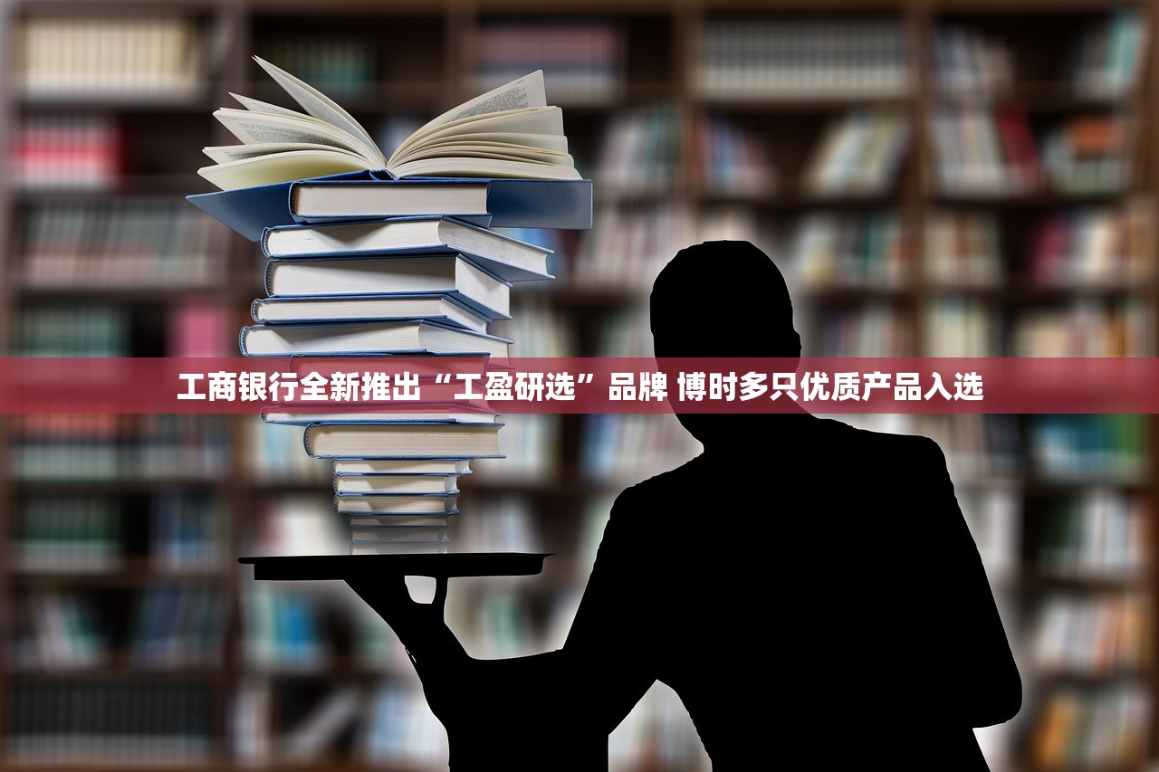 工商银行全新推出“工盈研选	”品牌 博时多只优质产品入选