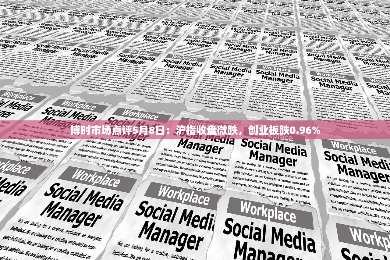 博时市场点评5月8日：沪指收盘微跌	，创业板跌0.96%