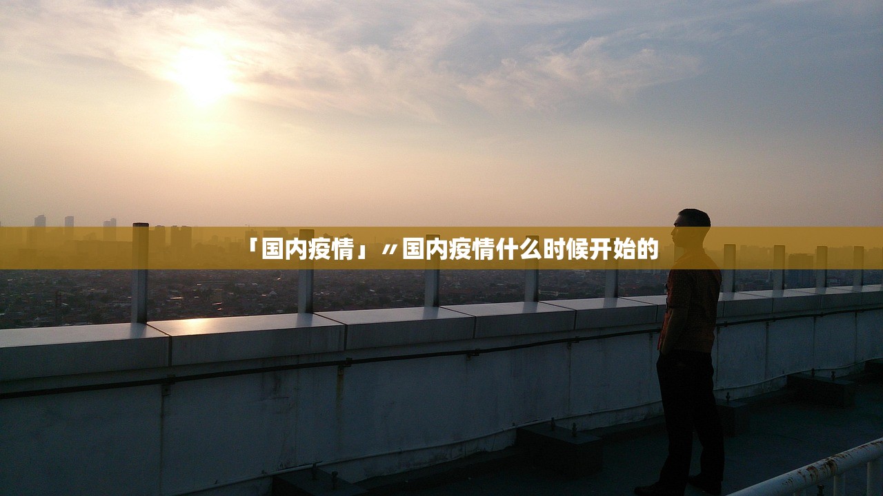 「国内疫情」〃国内疫情什么时候开始的 「国内疫情」〃国内疫情什么时候开始的