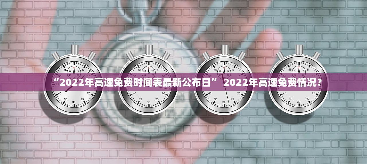 “2022年高速免费时间表最新公布日	” 2022年高速免费情况？