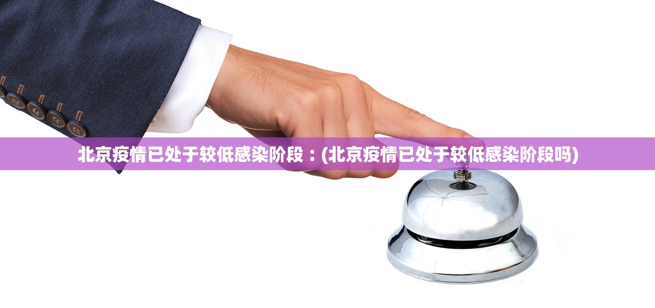 北京疫情已处于较低感染阶段︰(北京疫情已处于较低感染阶段吗)