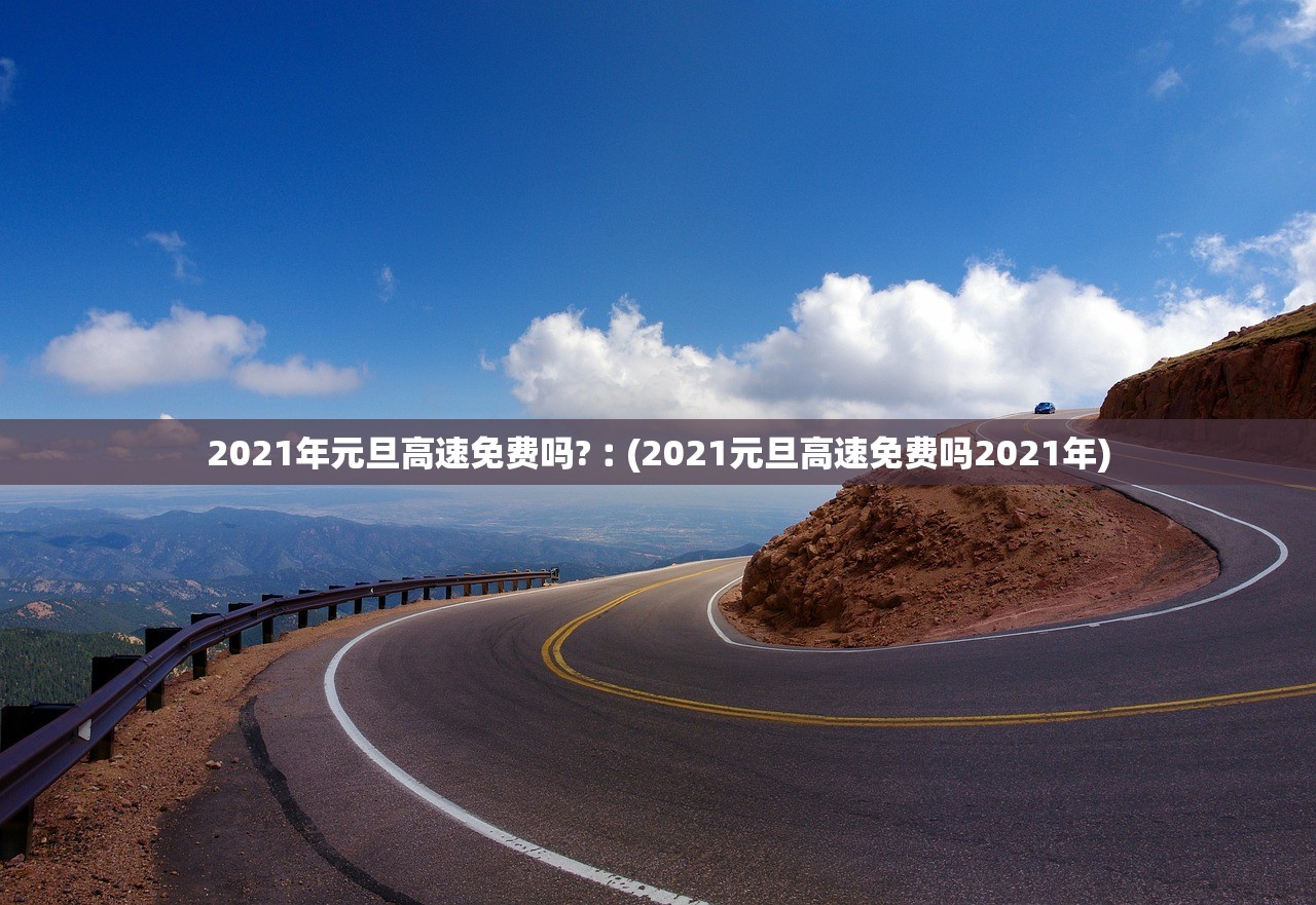 2021年元旦高速免费吗?︰(2021元旦高速免费吗2021年) 2021年元旦高速免费吗?︰(2021元旦高速免费吗2021年)
