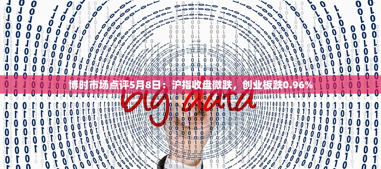 博时市场点评5月8日：沪指收盘微跌，创业板跌0.96%