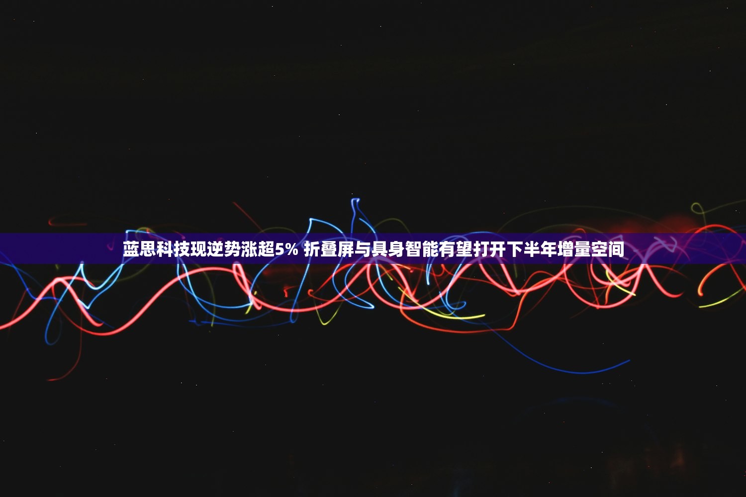 蓝思科技现逆势涨超5% 折叠屏与具身智能有望打开下半年增量空间 蓝思科技现逆势涨超5% 折叠屏与具身智能有望打开下半年增量空间