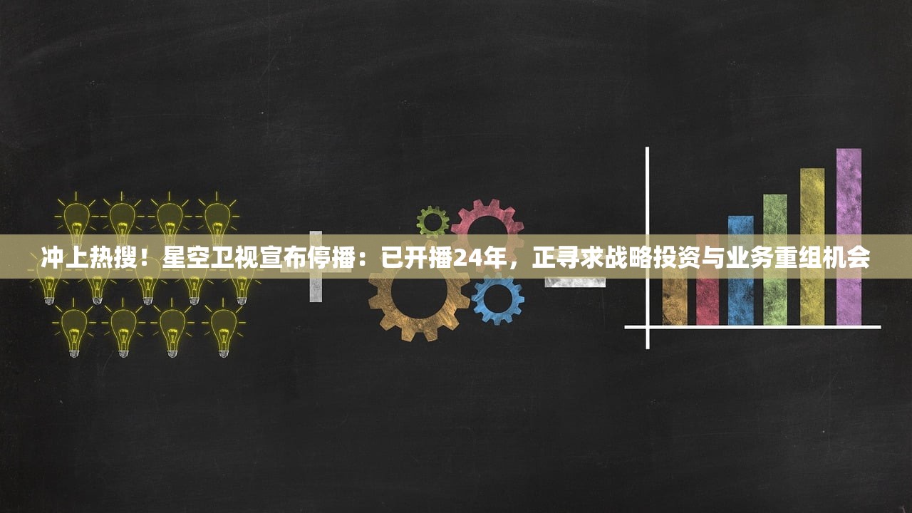 冲上热搜！星空卫视宣布停播：已开播24年，正寻求战略投资与业务重组机会