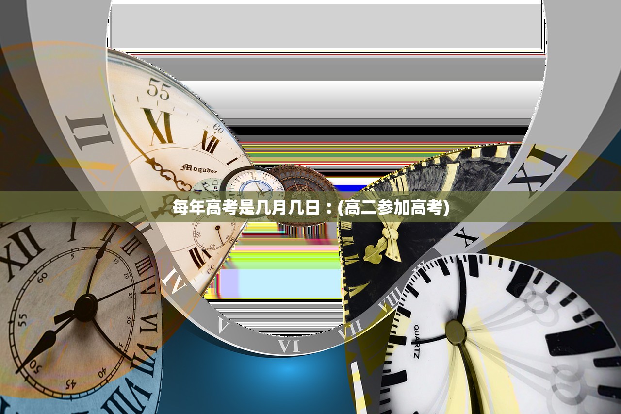 每年高考是几月几日︰(高二参加高考) 每年高考是几月几日︰(高二参加高考)