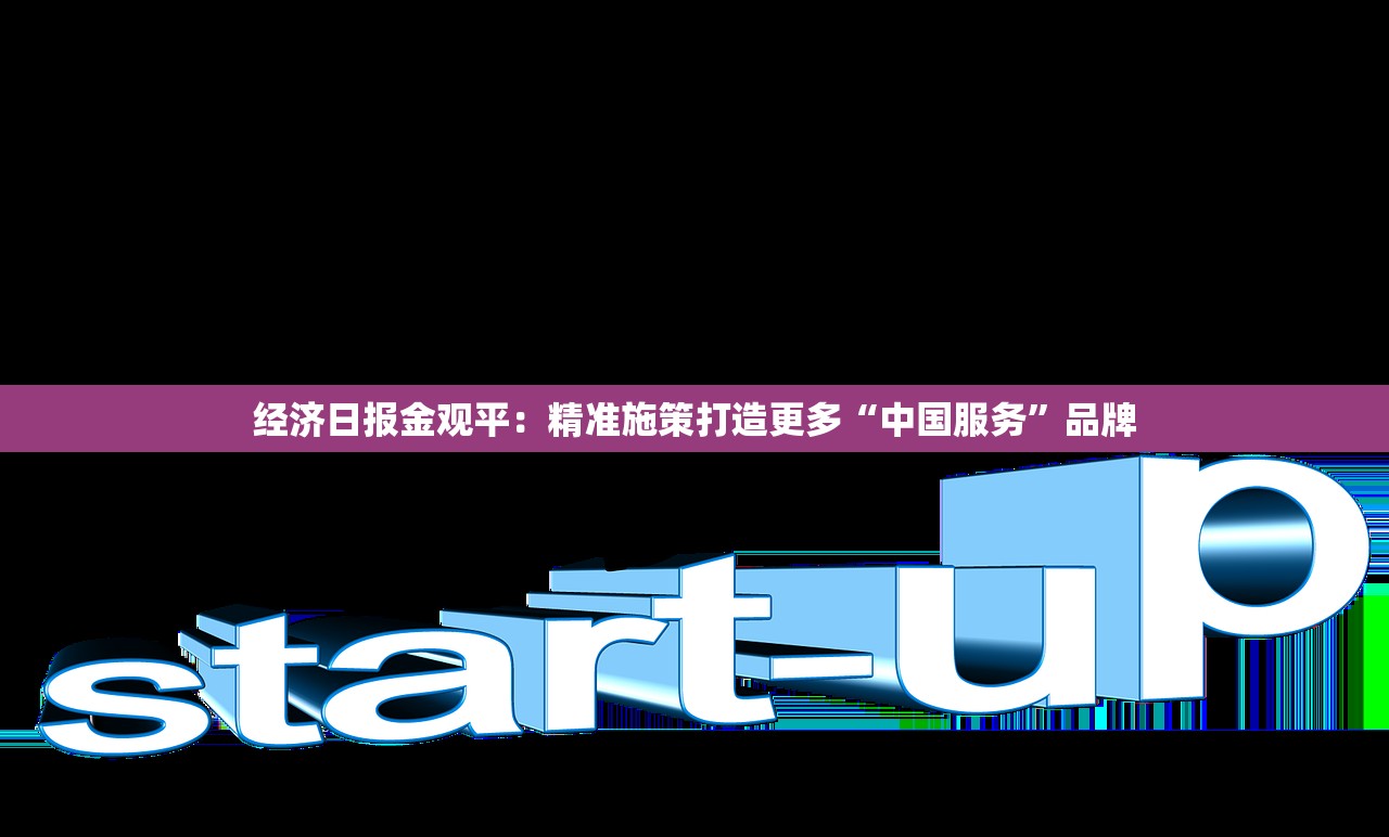 经济日报金观平：精准施策打造更多“中国服务”品牌