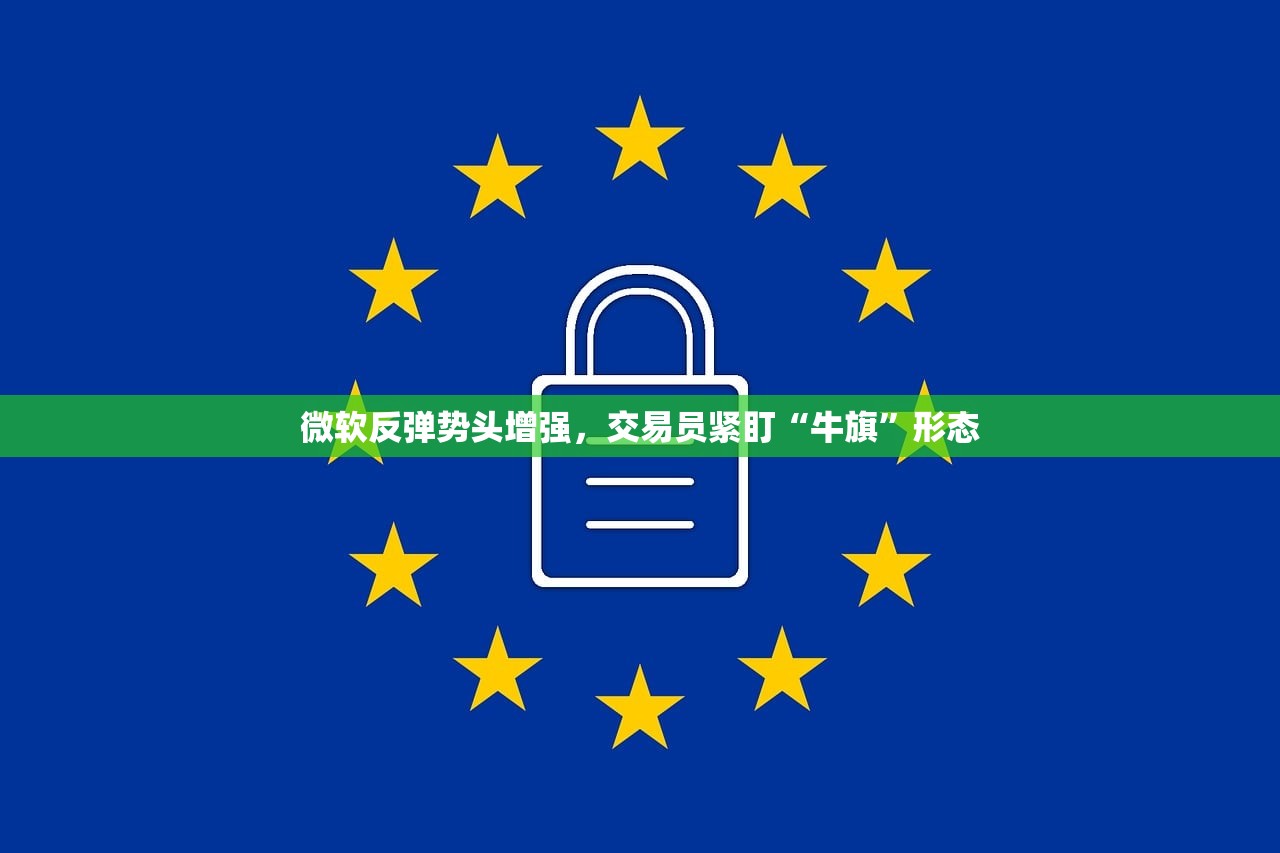 微软反弹势头增强，交易员紧盯“牛旗	”形态