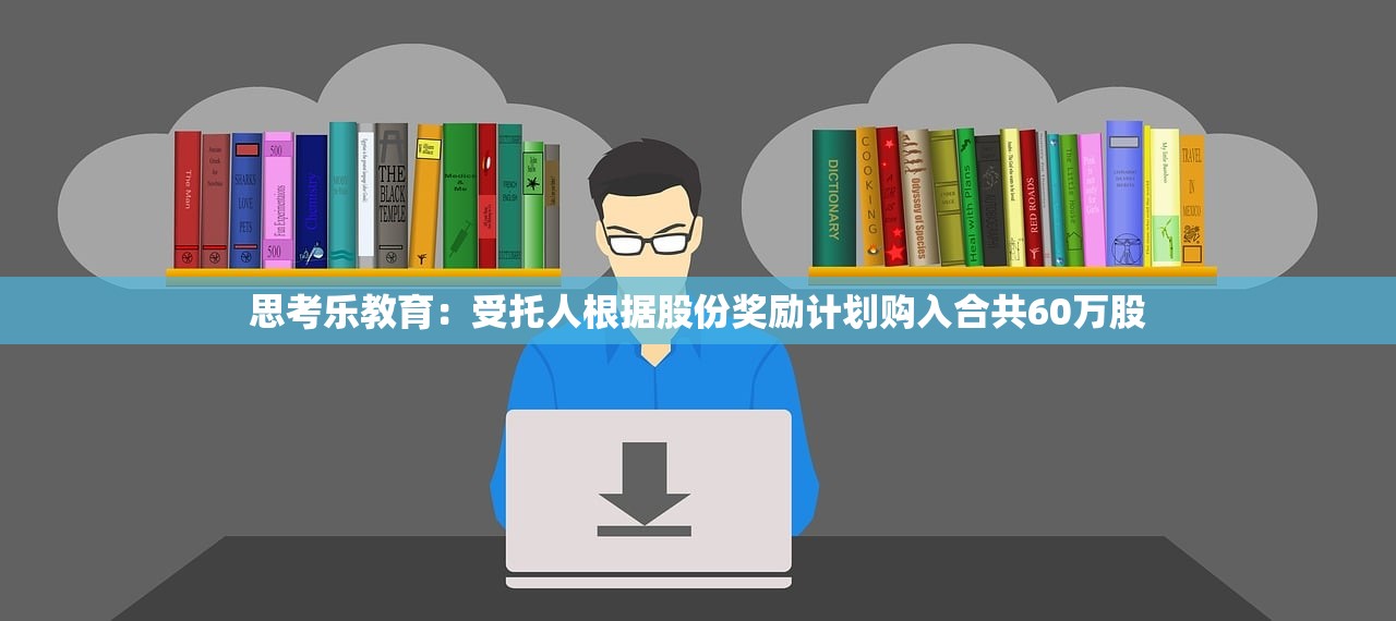 思考乐教育:受托人根据股份奖励计划购入合共60万股 思考乐教育:受托人根据股份奖励计划购入合共60万股