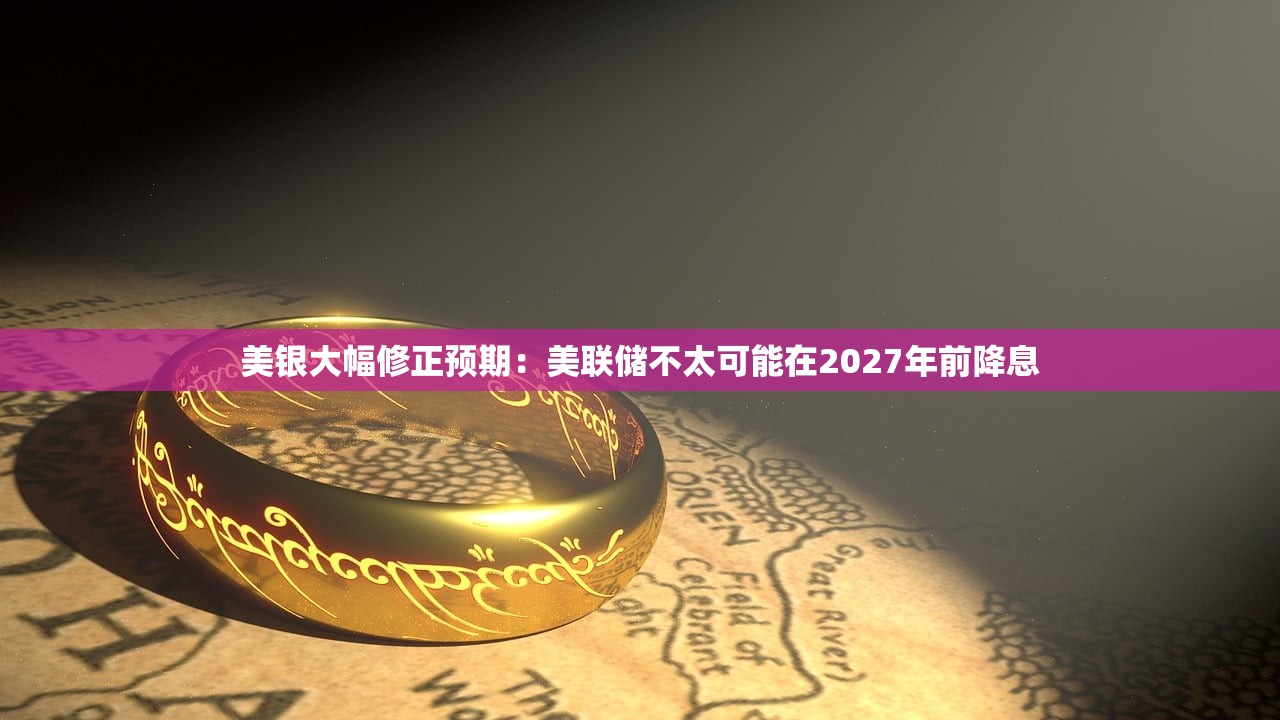 美银大幅修正预期：美联储不太可能在2027年前降息