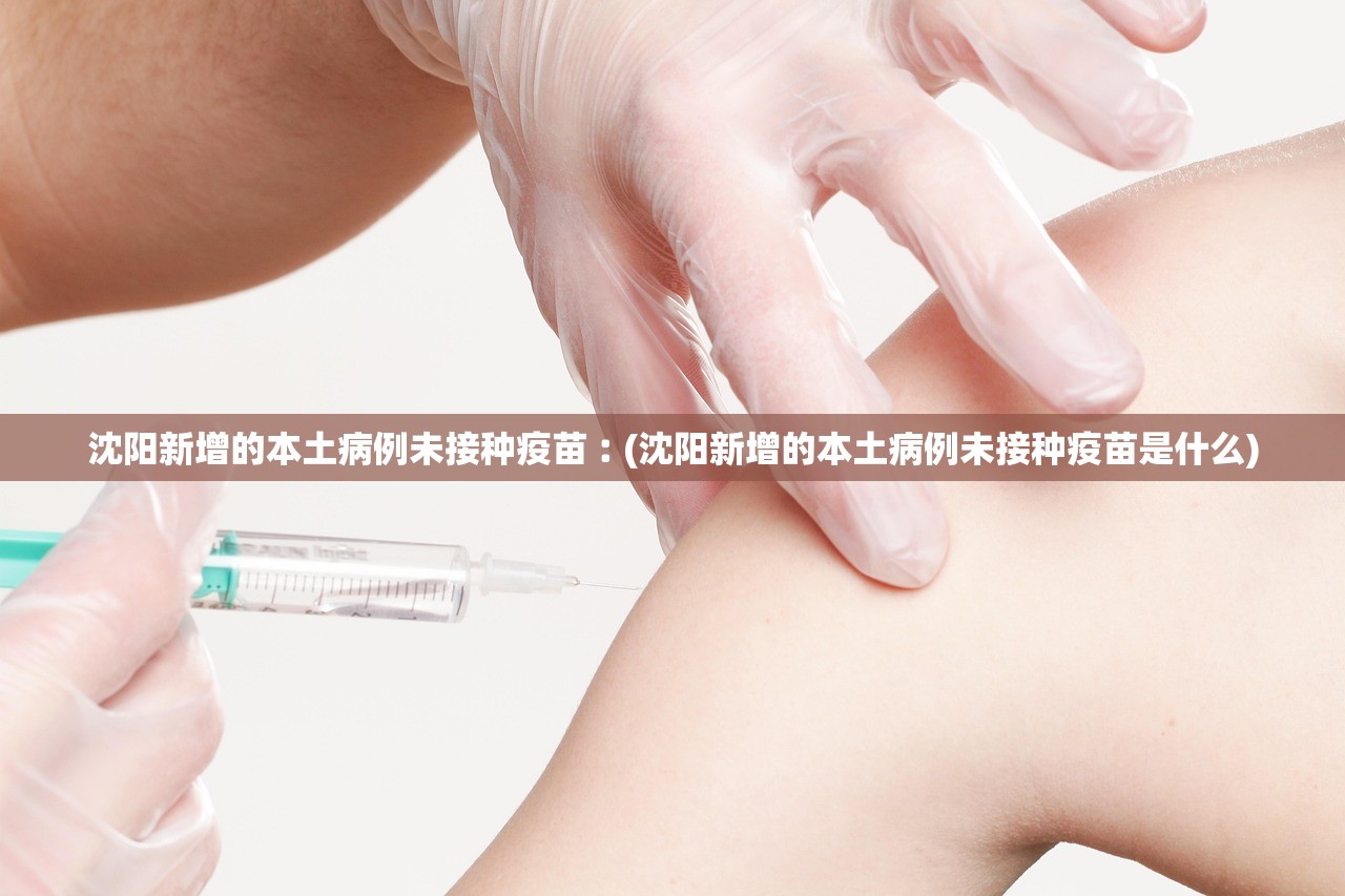 沈阳新增的本土病例未接种疫苗︰(沈阳新增的本土病例未接种疫苗是什么)