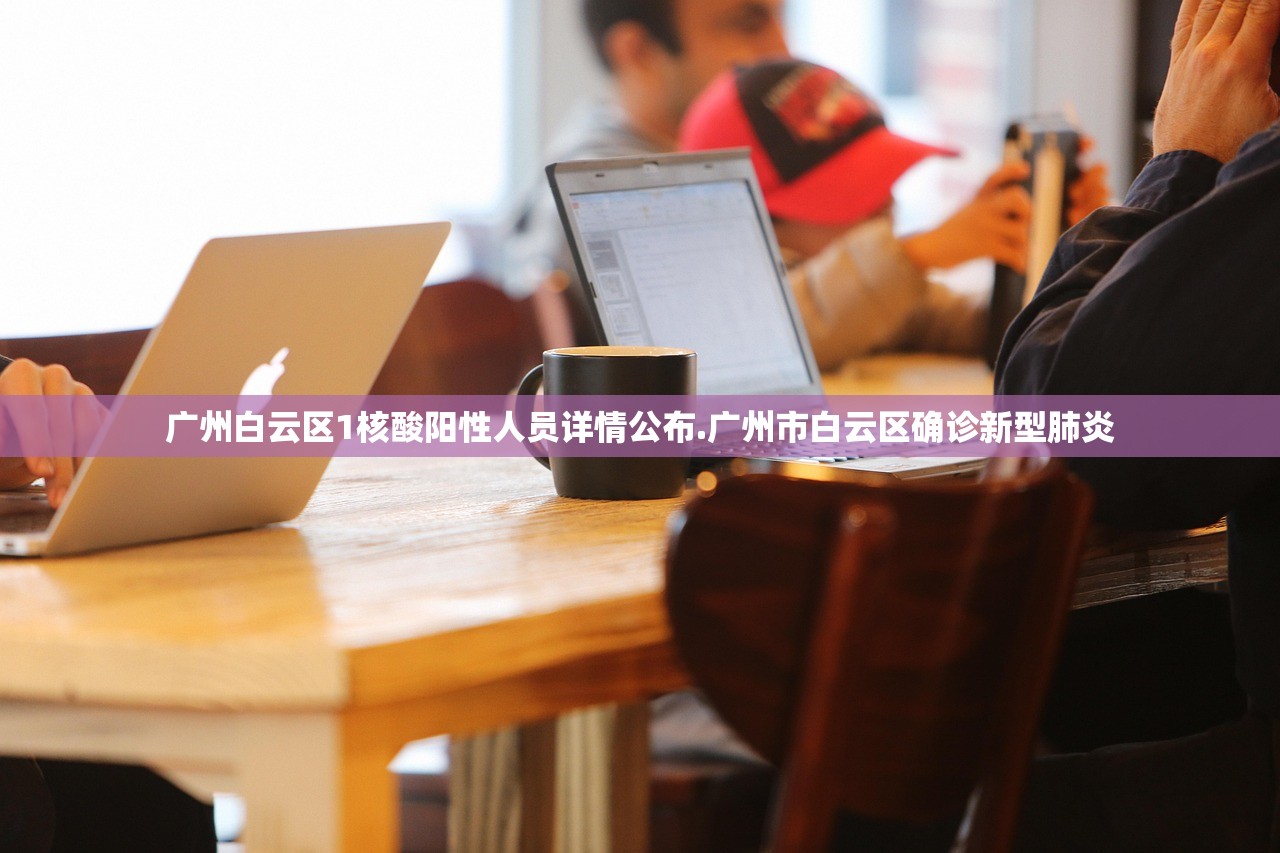 广州白云区1核酸阳性人员详情公布.广州市白云区确诊新型肺炎 广州白云区1核酸阳性人员详情公布.广州市白云区确诊新型肺炎