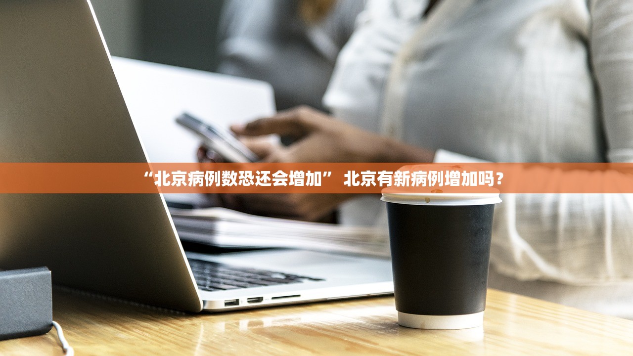 “北京病例数恐还会增加” 北京有新病例增加吗？