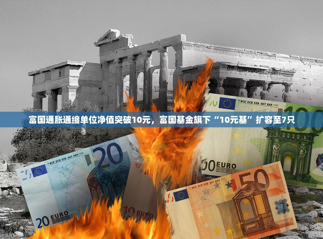 富国通胀通缩单位净值突破10元	，富国基金旗下“10元基”扩容至7只