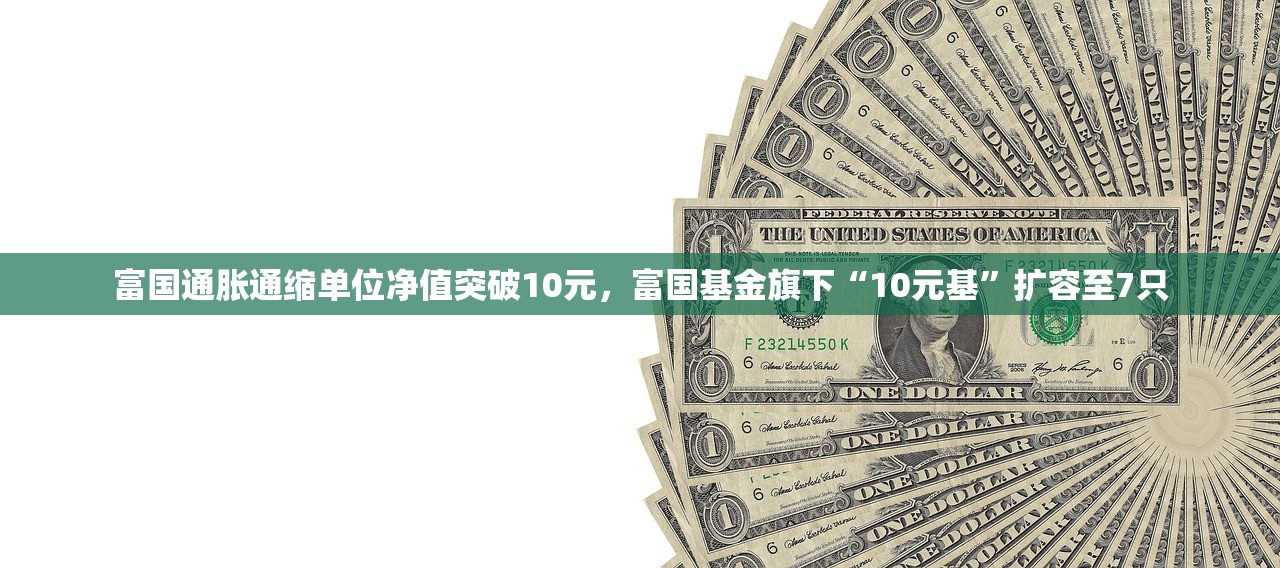 富国通胀通缩单位净值突破10元	，富国基金旗下“10元基”扩容至7只