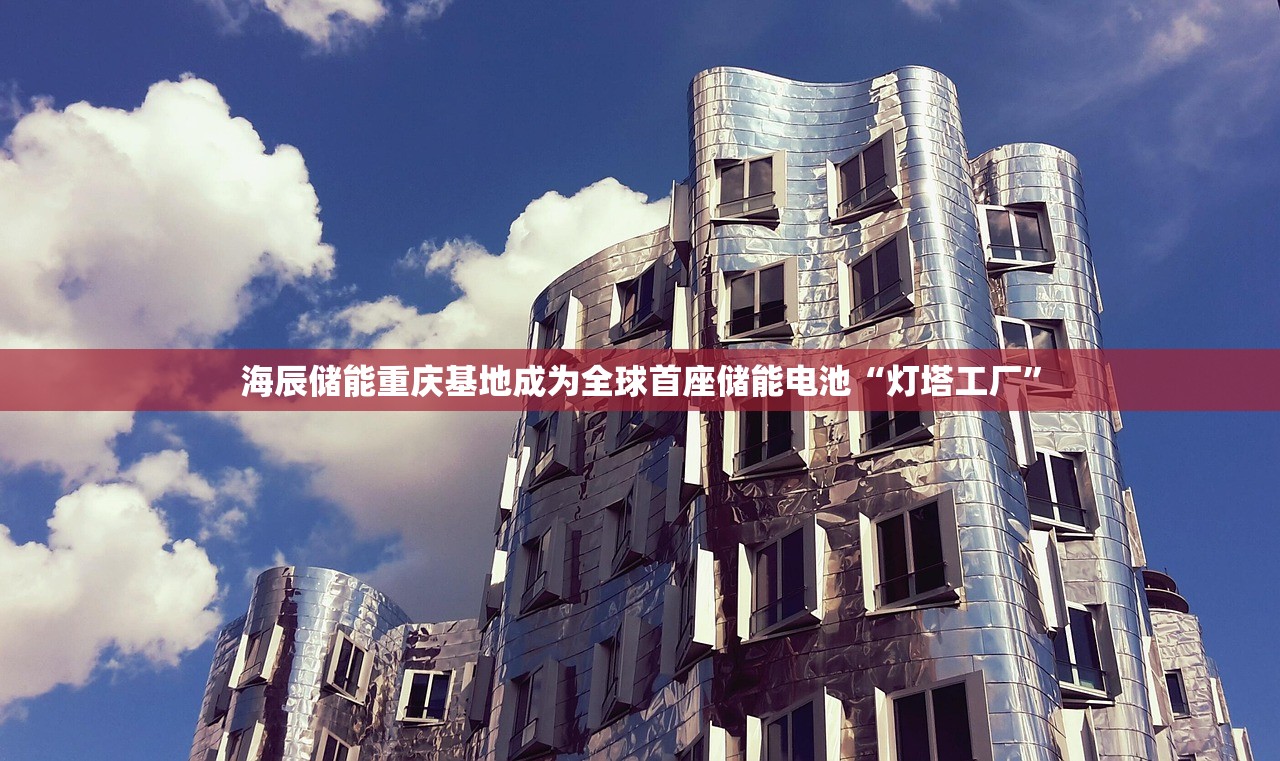 海辰储能重庆基地成为全球首座储能电池“灯塔工厂”
