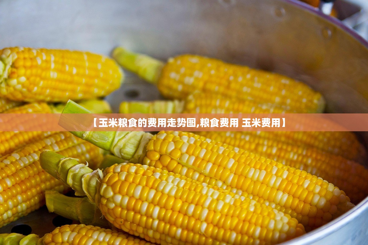 【玉米粮食的费用走势图,粮食费用 玉米费用】