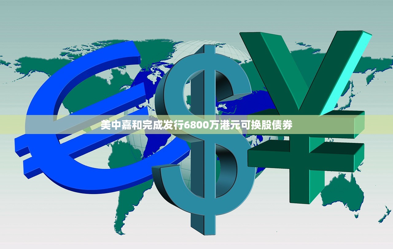 美中嘉和完成发行6800万港元可换股债券 美中嘉和完成发行6800万港元可换股债券