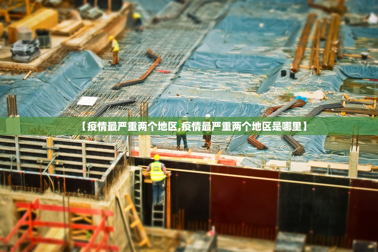 【疫情最严重两个地区,疫情最严重两个地区是哪里】 【疫情最严重两个地区,疫情最严重两个地区是哪里】
