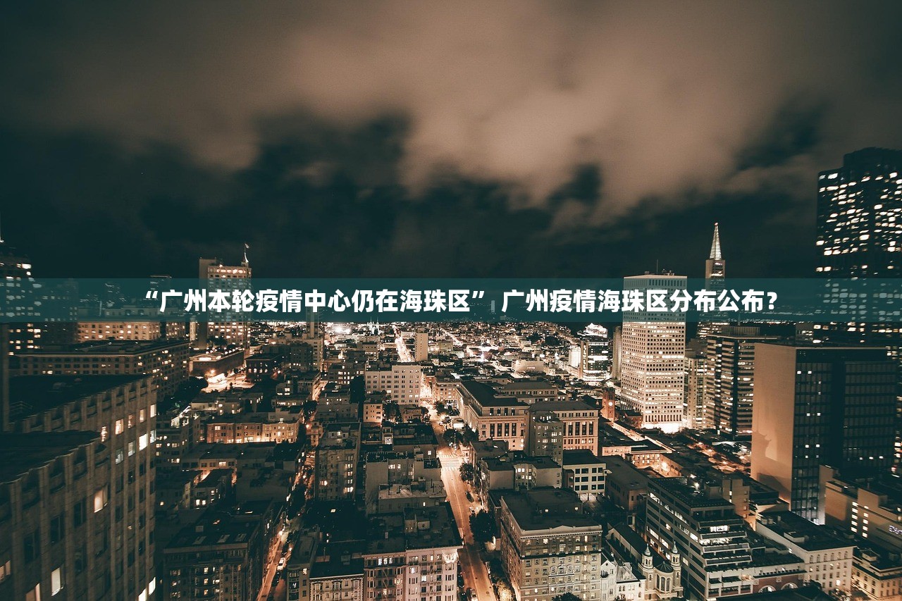“广州本轮疫情中心仍在海珠区” 广州疫情海珠区分布公布？