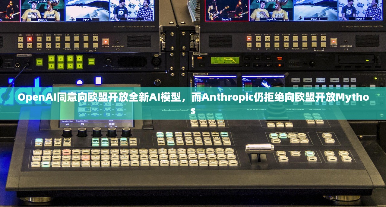 OpenAI同意向欧盟开放全新AI模型，而Anthropic仍拒绝向欧盟开放Mythos
