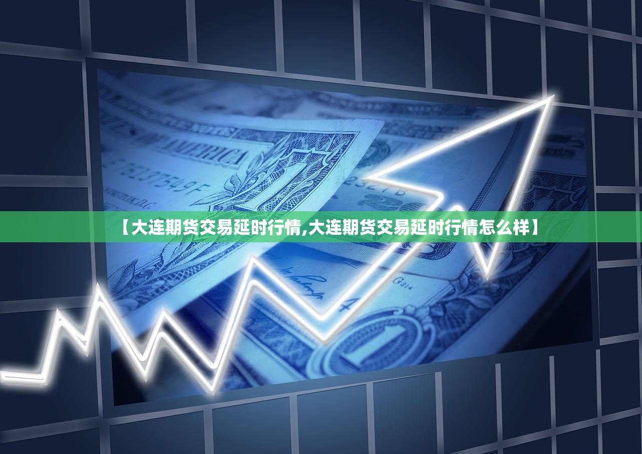 【大连期货交易延时行情,大连期货交易延时行情怎么样】 【大连期货交易延时行情,大连期货交易延时行情怎么样】