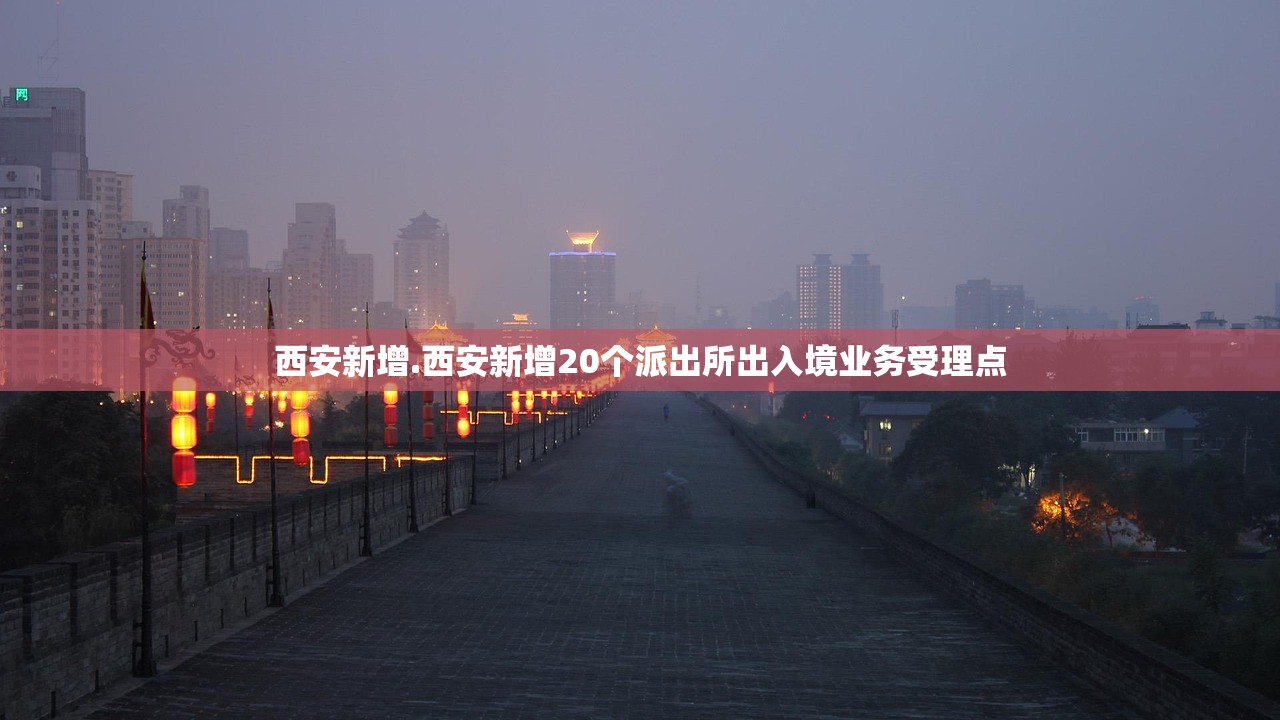西安新增.西安新增20个派出所出入境业务受理点