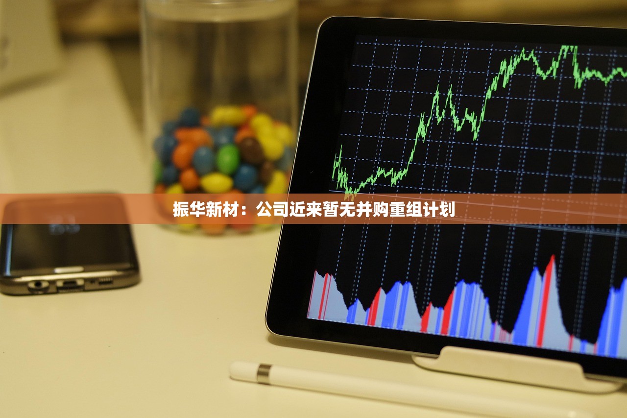 振华新材:公司近来暂无并购重组计划 振华新材:公司近来暂无并购重组计划