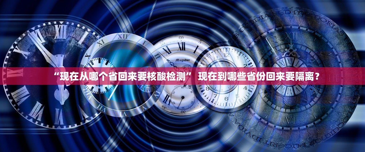 “现在从哪个省回来要核酸检测” 现在到哪些省份回来要隔离？