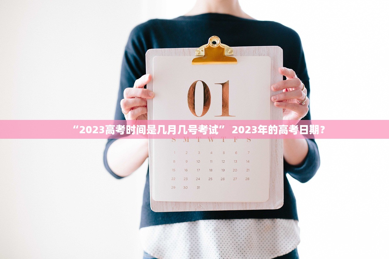 “2023高考时间是几月几号考试” 2023年的高考日期？