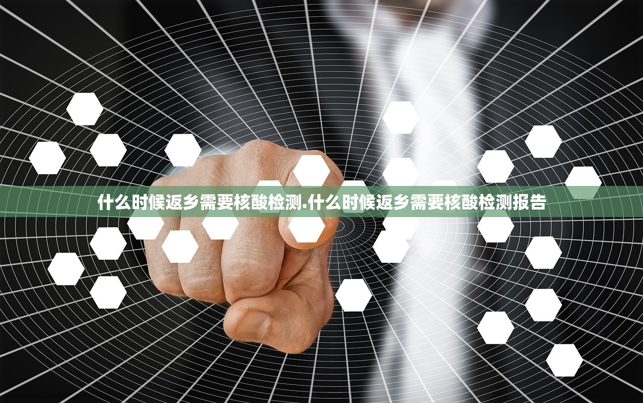 什么时候返乡需要核酸检测.什么时候返乡需要核酸检测报告 什么时候返乡需要核酸检测.什么时候返乡需要核酸检测报告