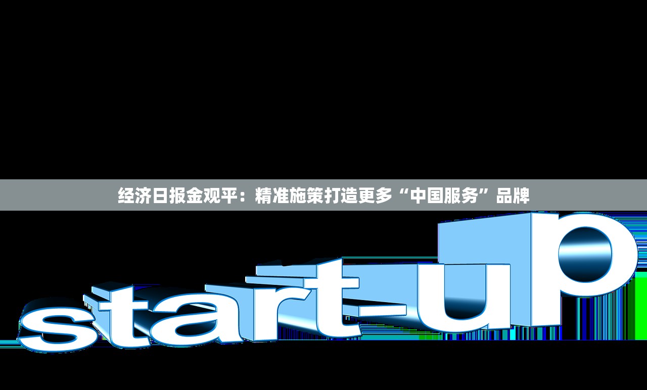 经济日报金观平：精准施策打造更多“中国服务	”品牌