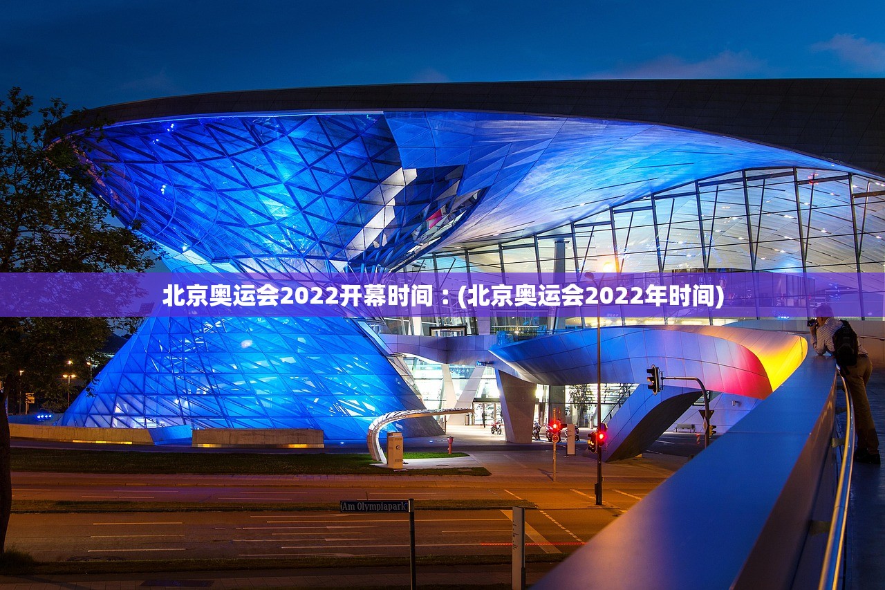 北京奥运会2022开幕时间︰(北京奥运会2022年时间) 北京奥运会2022开幕时间︰(北京奥运会2022年时间)